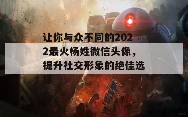 让你与众不同的2022最火杨姓微信头像，提升社交形象的绝佳选择