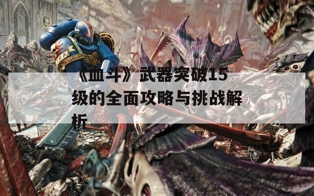 《血斗》武器突破15级的全面攻略与挑战解析