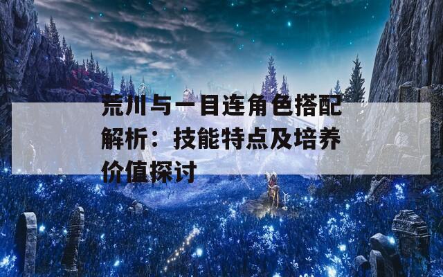 荒川与一目连角色搭配解析：技能特点及培养价值探讨