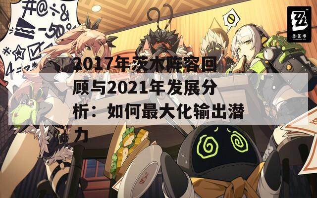 2017年茨木阵容回顾与2021年发展分析：如何最大化输出潜力