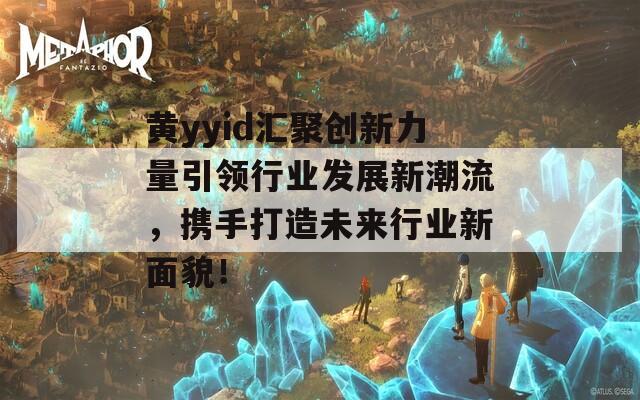 黄yyid汇聚创新力量引领行业发展新潮流，携手打造未来行业新面貌！