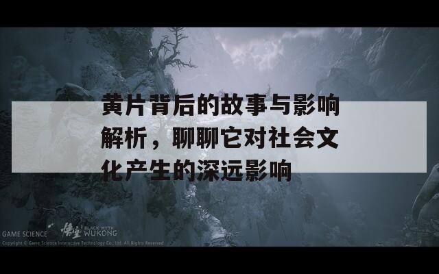 黄片背后的故事与影响解析，聊聊它对社会文化产生的深远影响