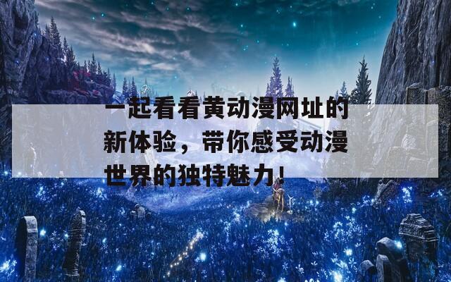 一起看看黄动漫网址的新体验，带你感受动漫世界的独特魅力！