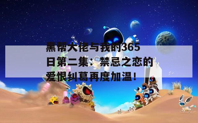 黑帮大佬与我的365日第二集：禁忌之恋的爱恨纠葛再度加温！