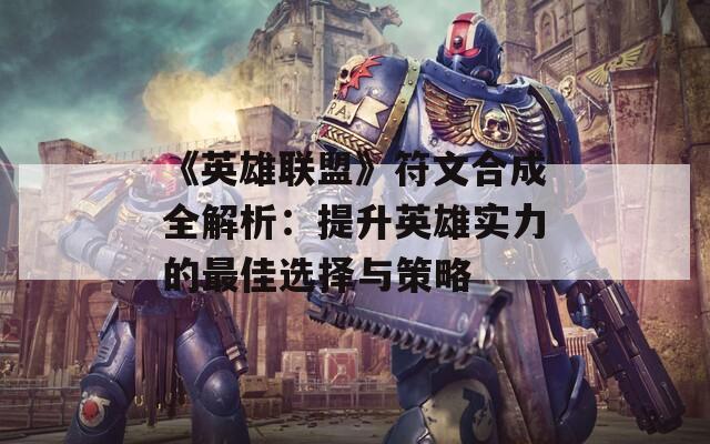 《英雄联盟》符文合成全解析：提升英雄实力的最佳选择与策略