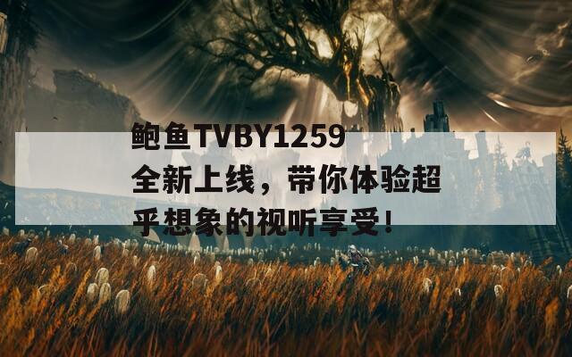 鲍鱼TVBY1259全新上线，带你体验超乎想象的视听享受！