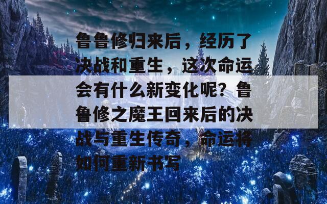 鲁鲁修归来后，经历了决战和重生，这次命运会有什么新变化呢？鲁鲁修之魔王回来后的决战与重生传奇，命运将如何重新书写