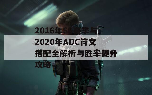 2016年S6赛季与2020年ADC符文搭配全解析与胜率提升攻略