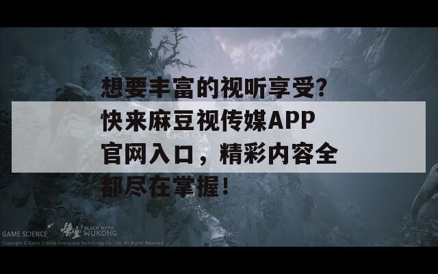 想要丰富的视听享受？快来麻豆视传媒APP官网入口，精彩内容全都尽在掌握！