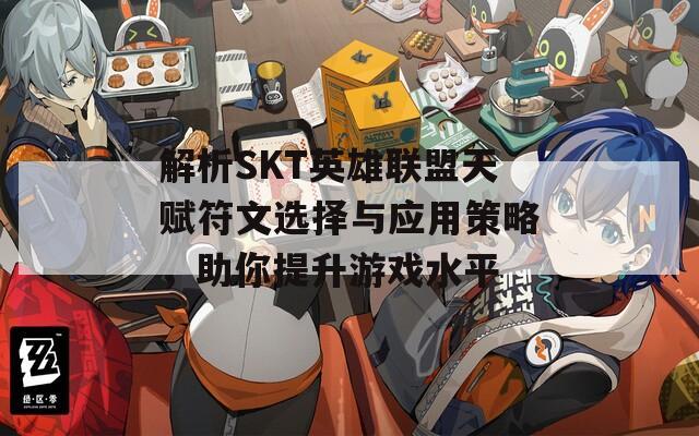 解析SKT英雄联盟天赋符文选择与应用策略，助你提升游戏水平