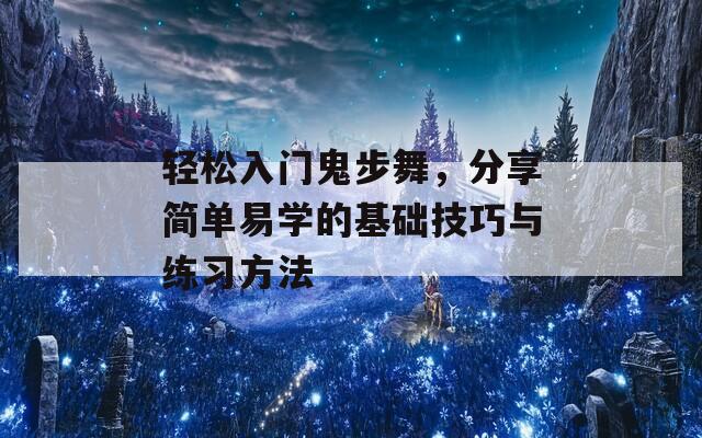 轻松入门鬼步舞，分享简单易学的基础技巧与练习方法