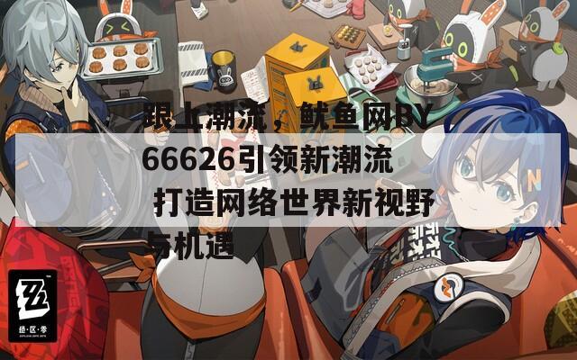 跟上潮流，鱿鱼网BY66626引领新潮流 打造网络世界新视野与机遇