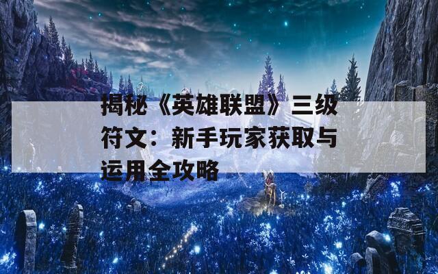 揭秘《英雄联盟》三级符文：新手玩家获取与运用全攻略