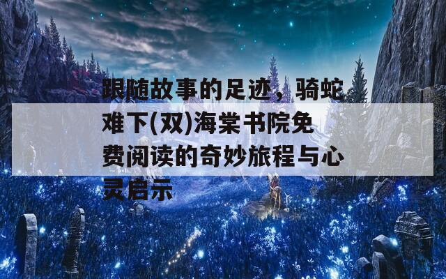 跟随故事的足迹，骑蛇难下(双)海棠书院免费阅读的奇妙旅程与心灵启示