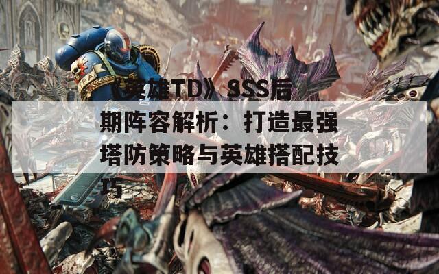 《英雄TD》SSS后期阵容解析：打造最强塔防策略与英雄搭配技巧