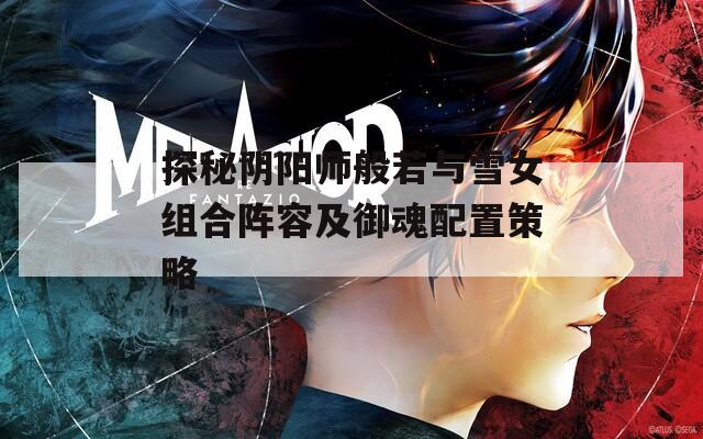 探秘阴阳师般若与雪女组合阵容及御魂配置策略