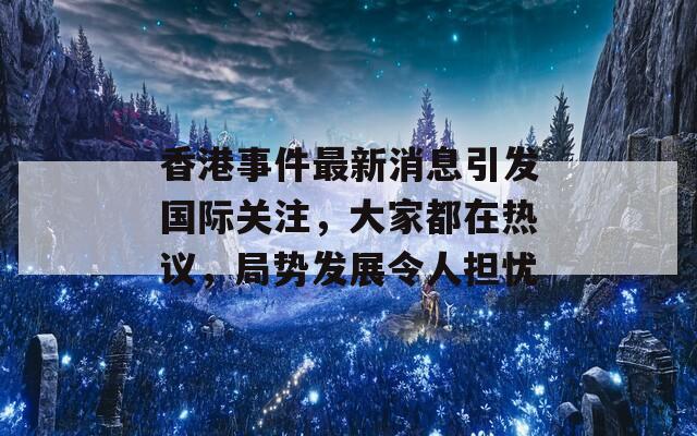 香港事件最新消息引发国际关注，大家都在热议，局势发展令人担忧