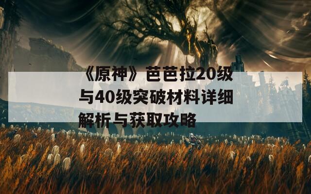 《原神》芭芭拉20级与40级突破材料详细解析与获取攻略