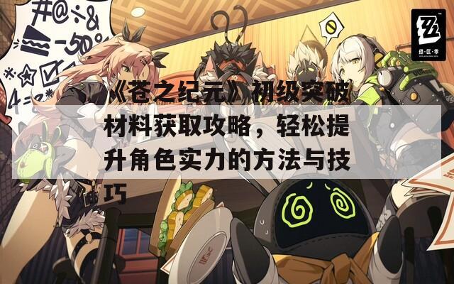 《苍之纪元》初级突破材料获取攻略，轻松提升角色实力的方法与技巧