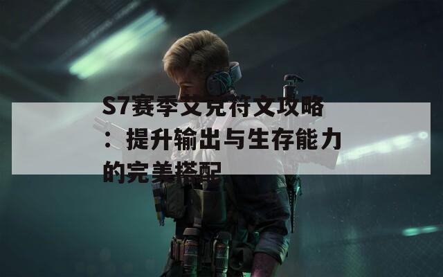 S7赛季艾克符文攻略：提升输出与生存能力的完美搭配