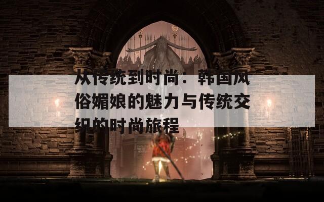 从传统到时尚：韩国风俗媚娘的魅力与传统交织的时尚旅程