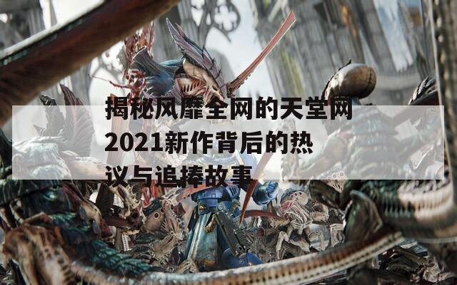 揭秘风靡全网的天堂网2021新作背后的热议与追捧故事