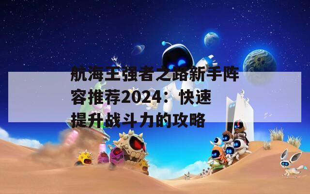 航海王强者之路新手阵容推荐2024：快速提升战斗力的攻略