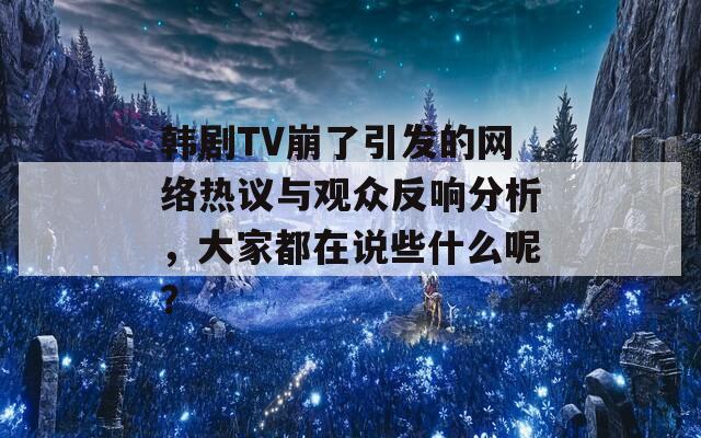 韩剧TV崩了引发的网络热议与观众反响分析，大家都在说些什么呢？