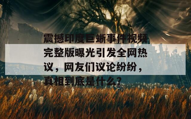 震撼印度巨蜥事件视频完整版曝光引发全网热议，网友们议论纷纷，真相到底是什么？