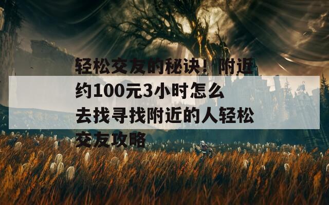 轻松交友的秘诀！附近约100元3小时怎么去找寻找附近的人轻松交友攻略