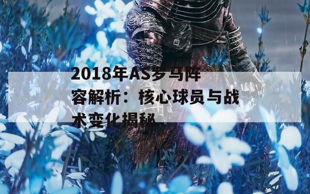 2018年AS罗马阵容解析：核心球员与战术变化揭秘