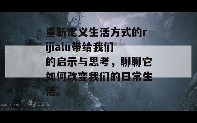 重新定义生活方式的rijialu带给我们的启示与思考，聊聊它如何改变我们的日常生活。