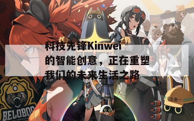 科技先锋Kinwei的智能创意，正在重塑我们的未来生活之路