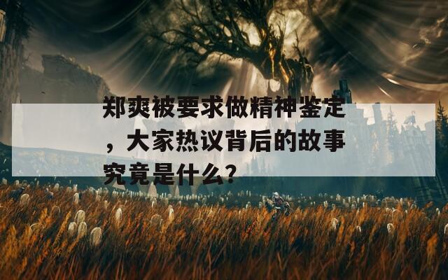 郑爽被要求做精神鉴定，大家热议背后的故事究竟是什么？