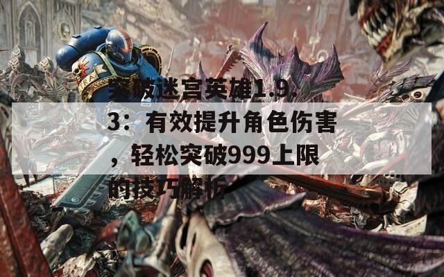 突破迷宫英雄1.9.3：有效提升角色伤害，轻松突破999上限的技巧解析