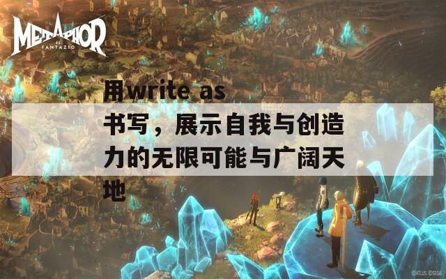 用write as 书写，展示自我与创造力的无限可能与广阔天地