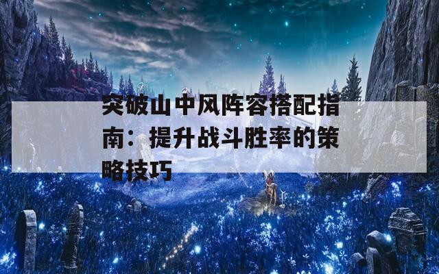 突破山中风阵容搭配指南：提升战斗胜率的策略技巧