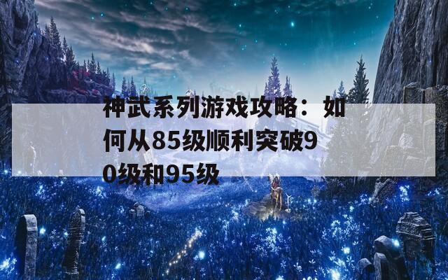 神武系列游戏攻略：如何从85级顺利突破90级和95级