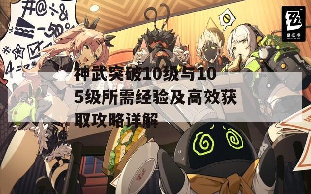 神武突破10级与105级所需经验及高效获取攻略详解