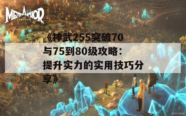 《神武255突破70与75到80级攻略：提升实力的实用技巧分享》