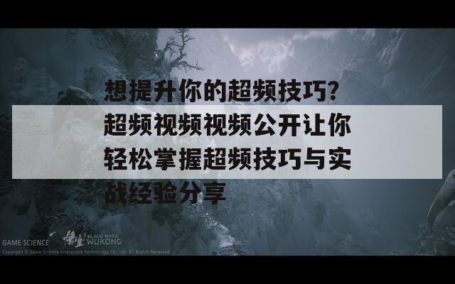 想提升你的超频技巧？超频视频视频公开让你轻松掌握超频技巧与实战经验分享