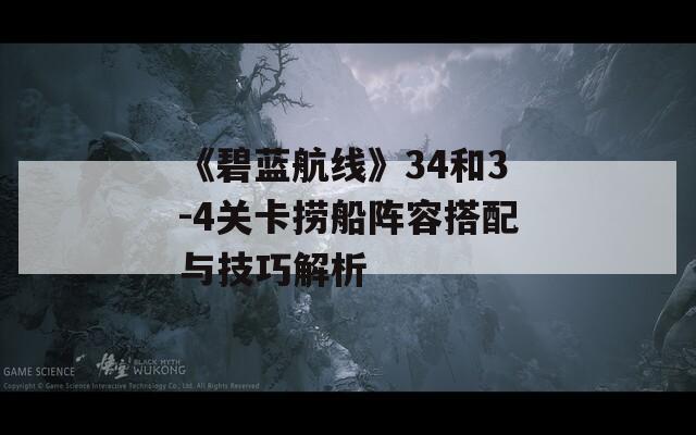 《碧蓝航线》34和3-4关卡捞船阵容搭配与技巧解析