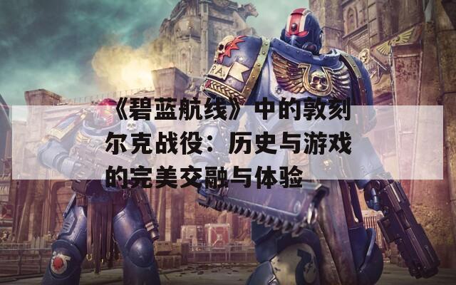 《碧蓝航线》中的敦刻尔克战役：历史与游戏的完美交融与体验