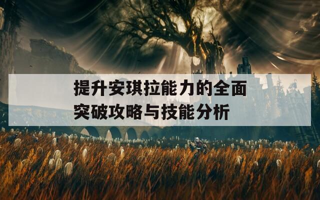 提升安琪拉能力的全面突破攻略与技能分析