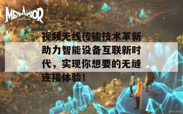 视频无线传输技术革新助力智能设备互联新时代，实现你想要的无缝连接体验！