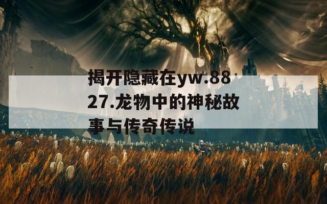 揭开隐藏在yw.8827.龙物中的神秘故事与传奇传说