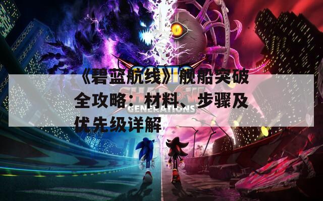 《碧蓝航线》舰船突破全攻略：材料、步骤及优先级详解