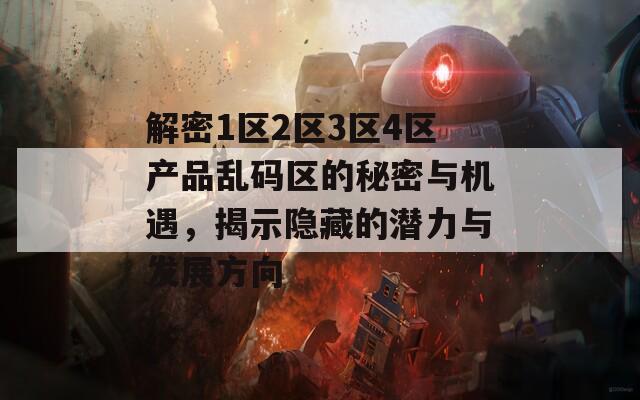 解密1区2区3区4区产品乱码区的秘密与机遇，揭示隐藏的潜力与发展方向