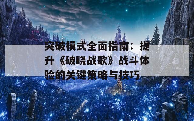 突破模式全面指南：提升《破晓战歌》战斗体验的关键策略与技巧