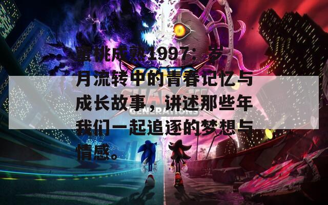 蜜桃成熟1997：岁月流转中的青春记忆与成长故事，讲述那些年我们一起追逐的梦想与情感。